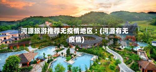 河源旅游推荐无疫情地区︰(河源有无疫情)-第1张图片