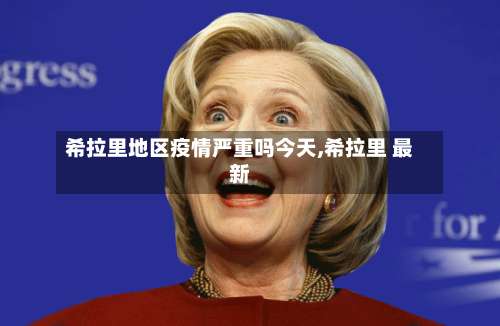 希拉里地区疫情严重吗今天,希拉里 最新-第3张图片