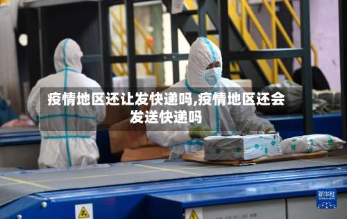 疫情地区还让发快递吗,疫情地区还会发送快递吗-第1张图片