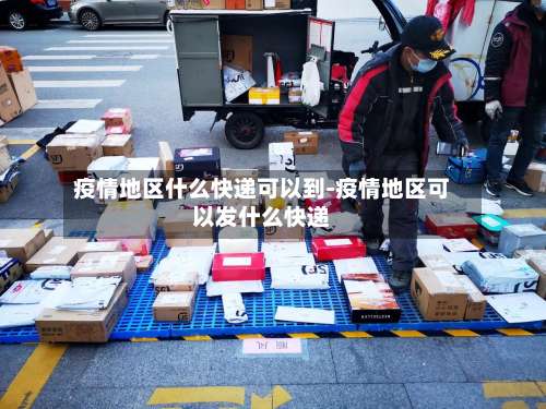 疫情地区什么快递可以到-疫情地区可以发什么快递-第3张图片