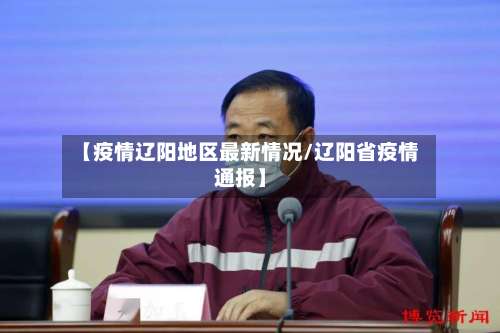 【疫情辽阳地区最新情况/辽阳省疫情通报】-第3张图片