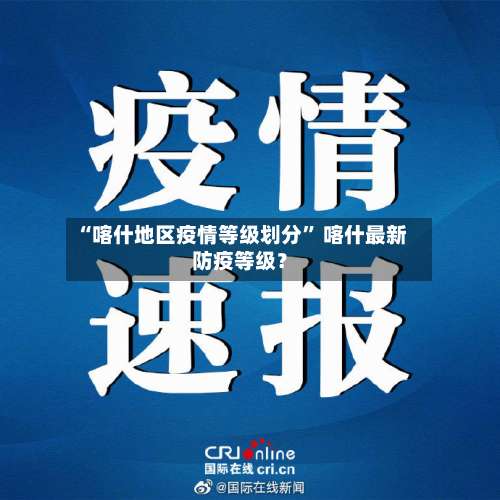 “喀什地区疫情等级划分” 喀什最新防疫等级？-第2张图片