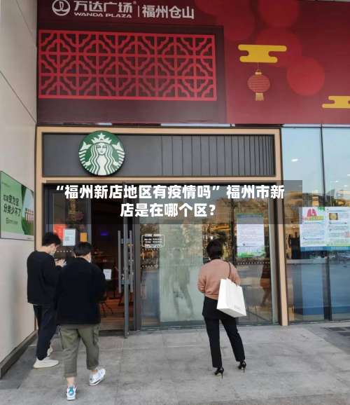 “福州新店地区有疫情吗	” 福州市新店是在哪个区？-第1张图片