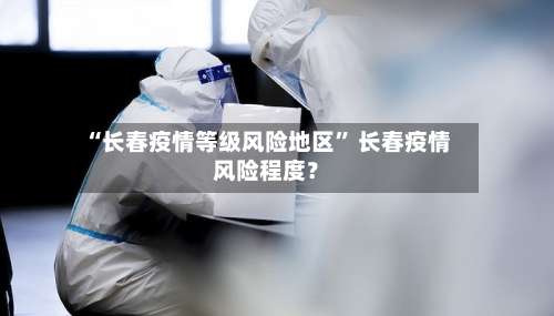 “长春疫情等级风险地区	” 长春疫情风险程度？-第2张图片
