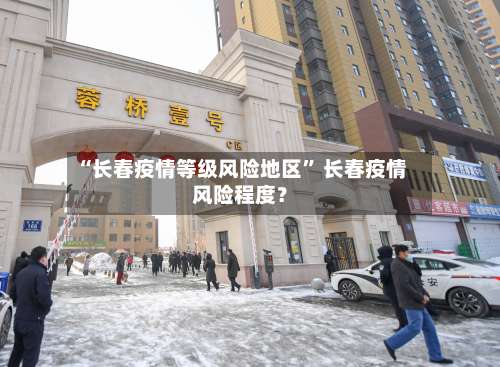 “长春疫情等级风险地区” 长春疫情风险程度？-第3张图片
