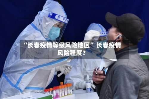“长春疫情等级风险地区” 长春疫情风险程度？-第1张图片