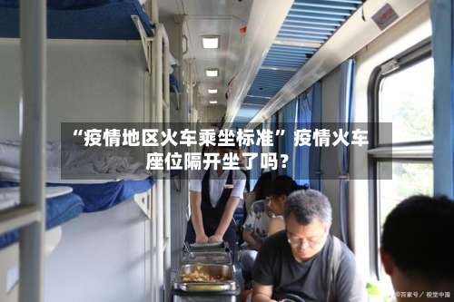 “疫情地区火车乘坐标准” 疫情火车座位隔开坐了吗？-第3张图片