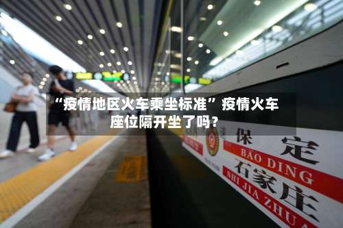 “疫情地区火车乘坐标准” 疫情火车座位隔开坐了吗？-第1张图片