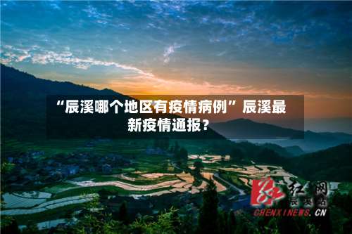 “辰溪哪个地区有疫情病例	” 辰溪最新疫情通报？-第2张图片