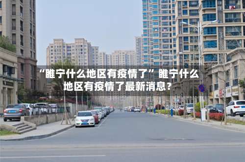 “睢宁什么地区有疫情了” 睢宁什么地区有疫情了最新消息？-第1张图片