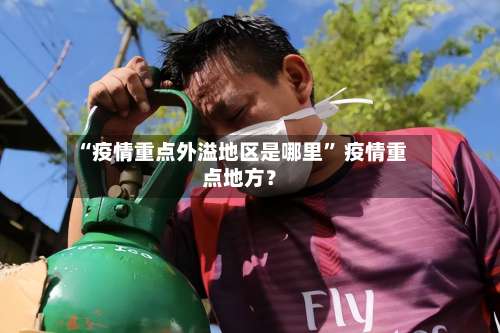 “疫情重点外溢地区是哪里” 疫情重点地方？-第3张图片