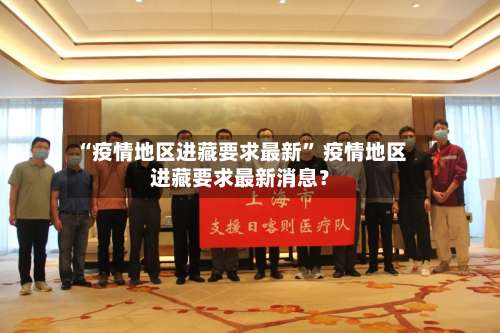 “疫情地区进藏要求最新” 疫情地区进藏要求最新消息？-第1张图片