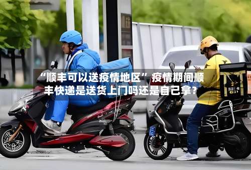 “顺丰可以送疫情地区” 疫情期间顺丰快递是送货上门吗还是自己拿？-第2张图片