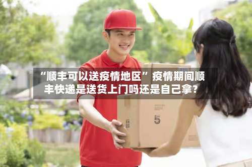 “顺丰可以送疫情地区” 疫情期间顺丰快递是送货上门吗还是自己拿？-第1张图片