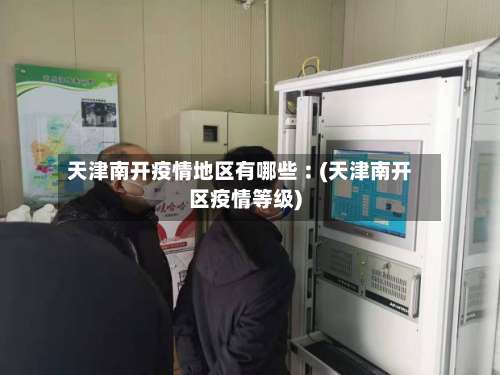 天津南开疫情地区有哪些︰(天津南开区疫情等级)-第1张图片
