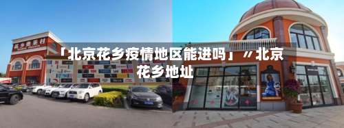 「北京花乡疫情地区能进吗」〃北京花乡地址-第2张图片