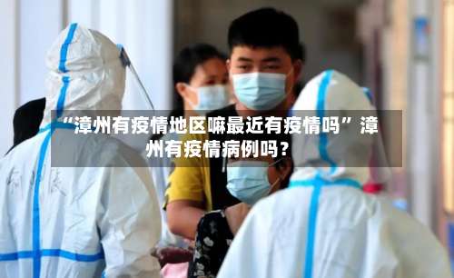 “漳州有疫情地区嘛最近有疫情吗” 漳州有疫情病例吗？-第1张图片