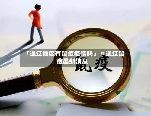 「通辽地区有鼠疫疫情吗」〃通辽鼠疫最新消息-第1张图片