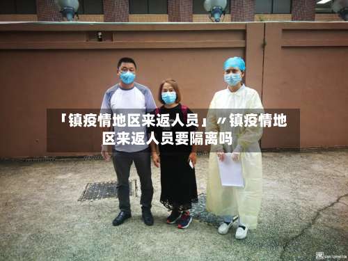「镇疫情地区来返人员」〃镇疫情地区来返人员要隔离吗-第1张图片