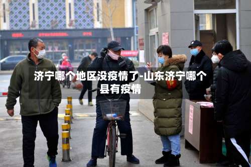 济宁哪个地区没疫情了-山东济宁哪个县有疫情-第3张图片