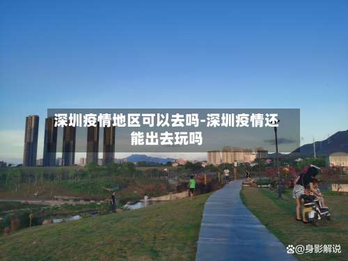深圳疫情地区可以去吗-深圳疫情还能出去玩吗-第3张图片