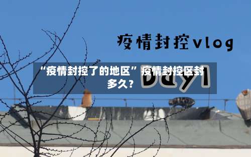 “疫情封控了的地区” 疫情封控区封多久？-第2张图片