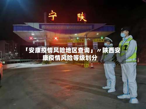 「安康疫情风险地区查询」〃陕西安康疫情风险等级划分-第1张图片