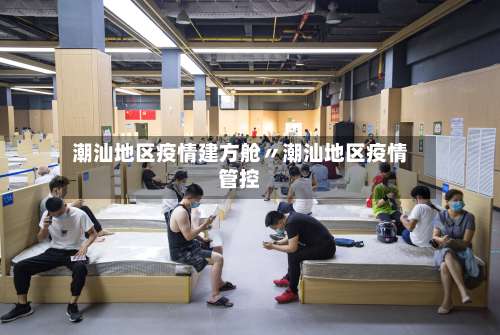 潮汕地区疫情建方舱〃潮汕地区疫情管控-第3张图片