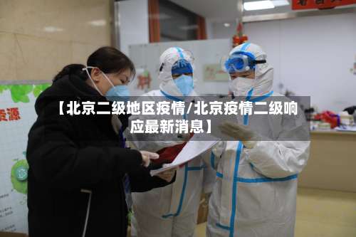 【北京二级地区疫情/北京疫情二级响应最新消息】-第1张图片