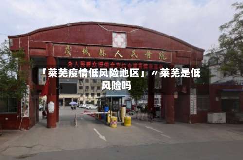 「莱芜疫情低风险地区」〃莱芜是低风险吗-第1张图片