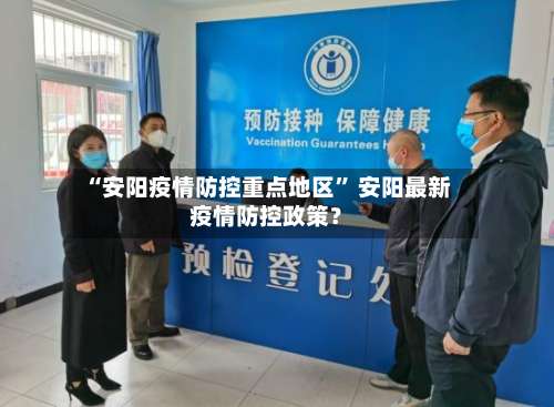“安阳疫情防控重点地区” 安阳最新疫情防控政策？-第2张图片