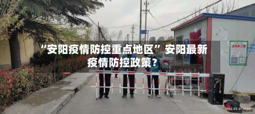 “安阳疫情防控重点地区	” 安阳最新疫情防控政策？-第1张图片