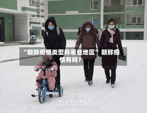 “朝鲜疫情类型有哪些地区	” 朝鲜疫情有吗？-第2张图片