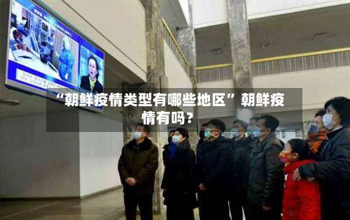“朝鲜疫情类型有哪些地区” 朝鲜疫情有吗？-第1张图片