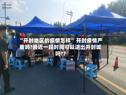“开封地区的疫情怎样” 开封疫情严重吗?最近一段时间可以进出开封城吗?？-第2张图片