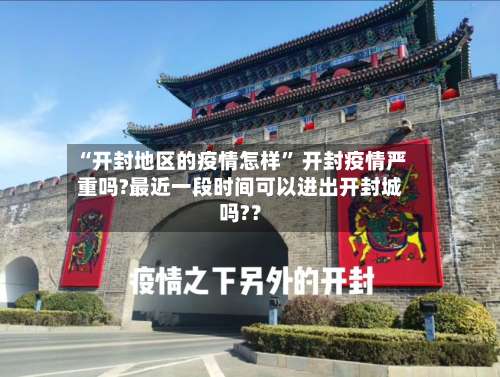 “开封地区的疫情怎样	” 开封疫情严重吗?最近一段时间可以进出开封城吗?？-第1张图片