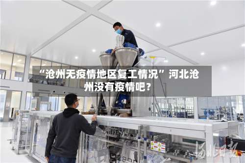 “沧州无疫情地区复工情况	” 河北沧州没有疫情吧？-第2张图片