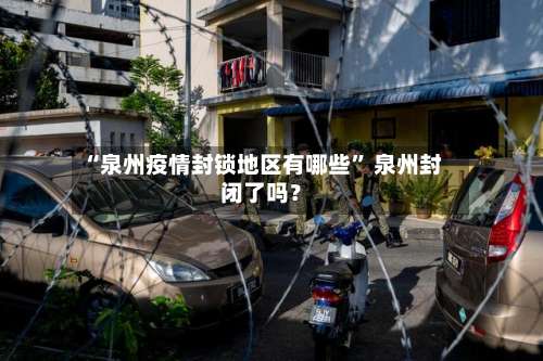 “泉州疫情封锁地区有哪些” 泉州封闭了吗？-第2张图片