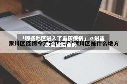 「哪些地区进入了重庆疫情」〃进重庆会被隔离吗-第2张图片
