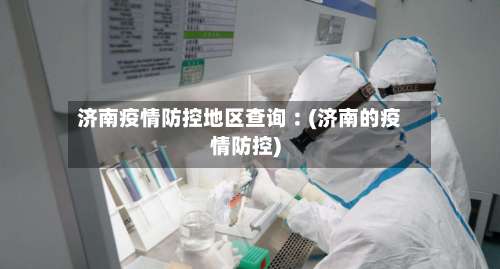 济南疫情防控地区查询︰(济南的疫情防控)-第1张图片