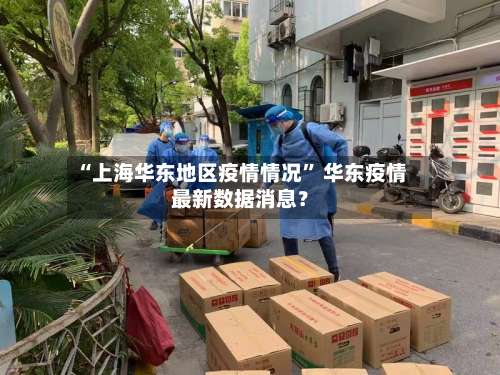 “上海华东地区疫情情况” 华东疫情最新数据消息？-第3张图片