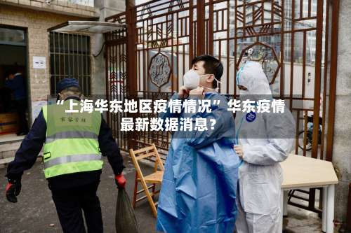 “上海华东地区疫情情况	” 华东疫情最新数据消息？-第2张图片