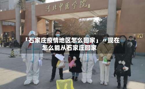 「石家庄疫情地区怎么回家」〃现在怎么能从石家庄回家-第1张图片