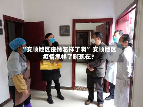 “安顺地区疫情怎样了啊” 安顺地区疫情怎样了啊现在？-第3张图片