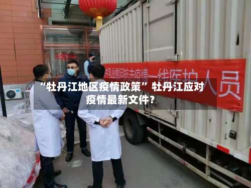 “牡丹江地区疫情政策	” 牡丹江应对疫情最新文件？-第2张图片