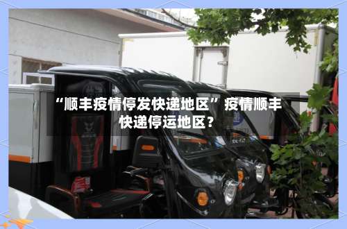 “顺丰疫情停发快递地区” 疫情顺丰快递停运地区？-第1张图片