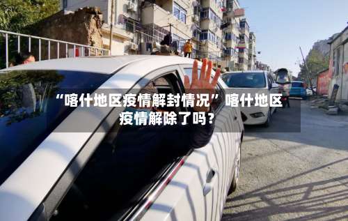 “喀什地区疫情解封情况	” 喀什地区疫情解除了吗？-第1张图片