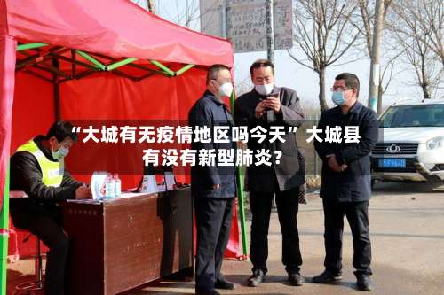 “大城有无疫情地区吗今天	” 大城县有没有新型肺炎？-第2张图片