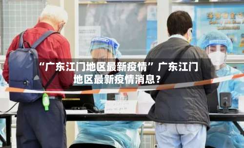“广东江门地区最新疫情” 广东江门地区最新疫情消息？-第2张图片
