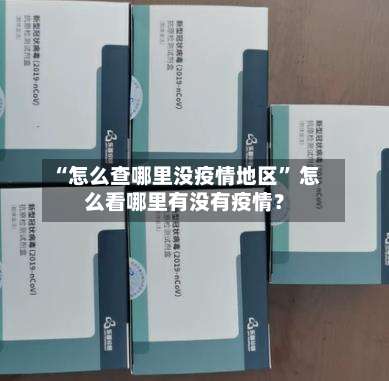 “怎么查哪里没疫情地区” 怎么看哪里有没有疫情？-第2张图片